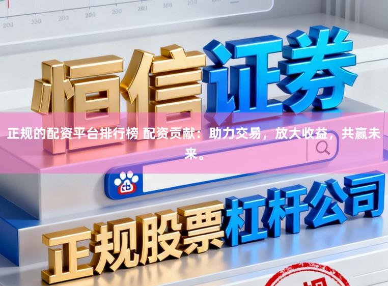 正规的配资平台排行榜 配资贡献:助力交易,放大收益,共赢未来。
