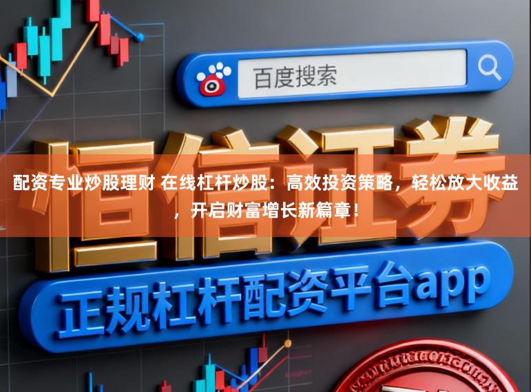 配资专业炒股理财 在线杠杆炒股:高效投资策略,轻松放大收益,开启财富增长新篇章!