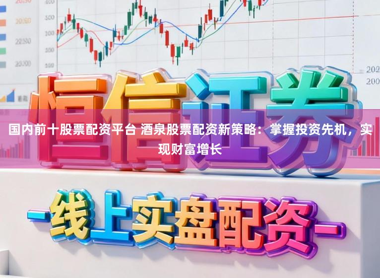 国内前十股票配资平台 酒泉股票配资新策略：掌握投资先机，实现财富增长