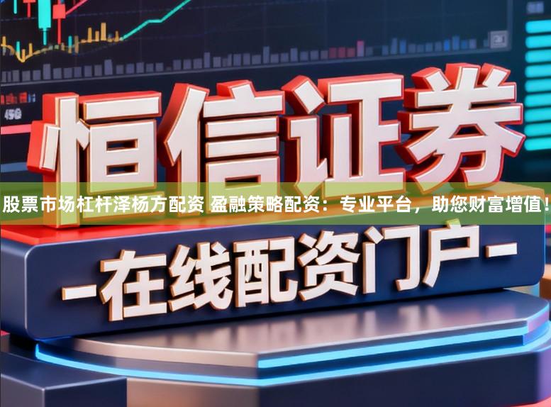 股票市场杠杆泽杨方配资 盈融策略配资:专业平台,助您财富增值!
