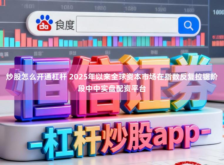 炒股怎么开通杠杆 2025年以来全球资本市场在指数反复拉锯阶段中中实盘配资平台
