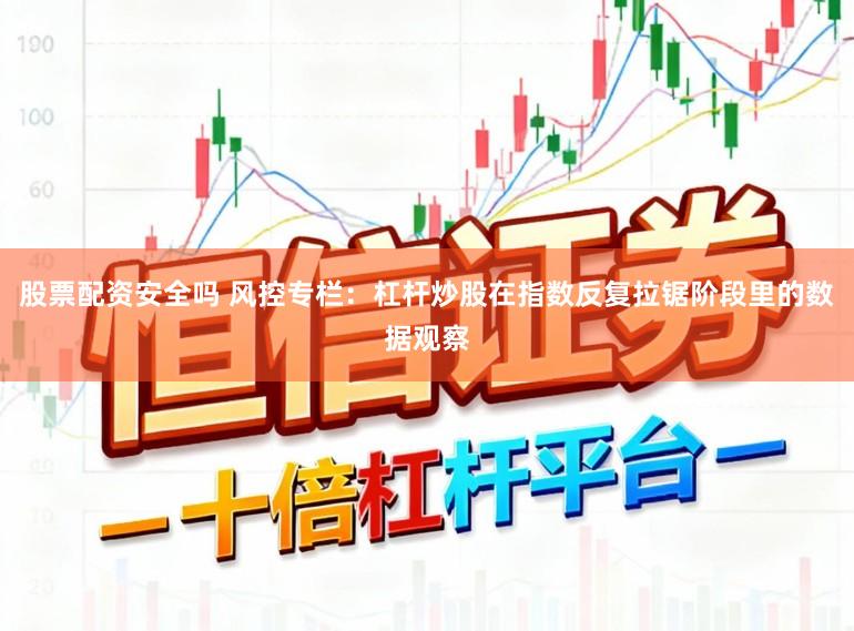 股票配资安全吗 风控专栏：杠杆炒股在指数反复拉锯阶段里的数据观察