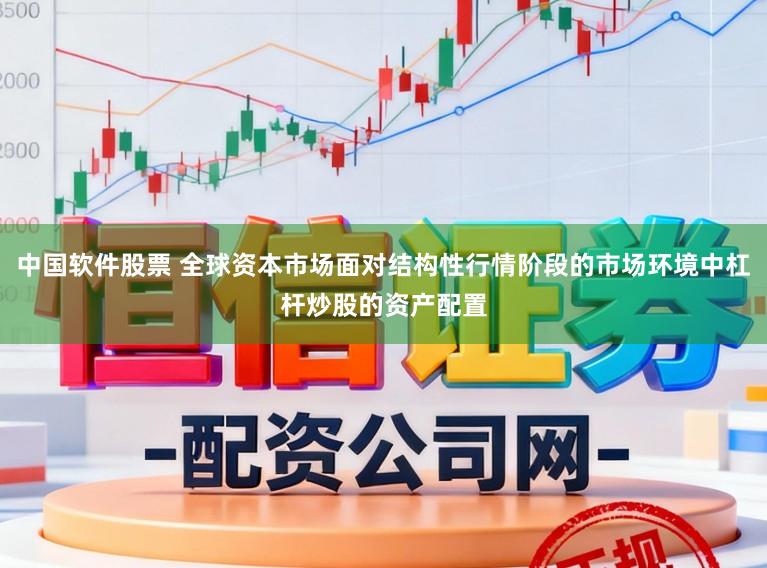 中国软件股票 全球资本市场面对结构性行情阶段的市场环境中杠杆炒股的资产配置