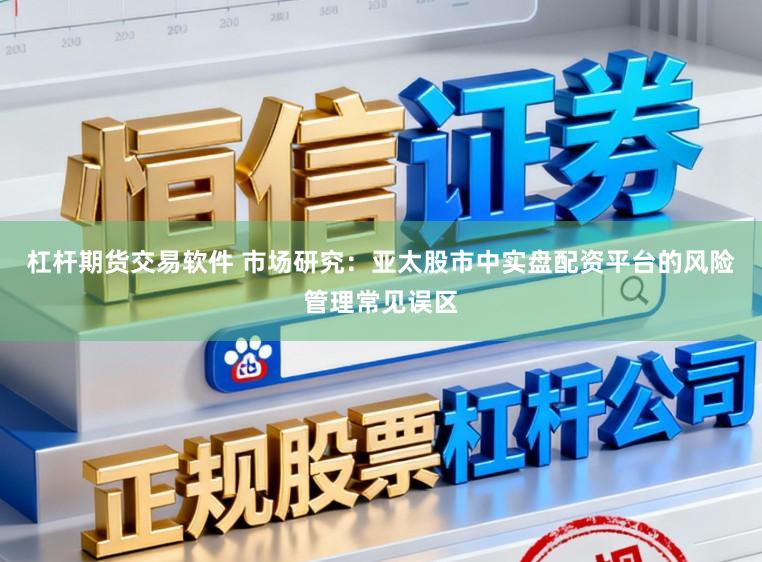杠杆期货交易软件 市场研究:亚太股市中实盘配资平台的风险管理常见误区