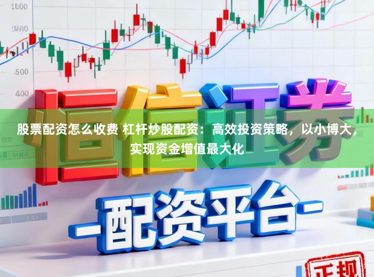 股票配资怎么收费 杠杆炒股配资:高效投资策略,以小博大,实现资金增值最大化