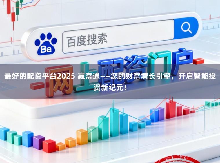 最好的配资平台2025 赢富通——您的财富增长引擎,开启智能投资新纪元!