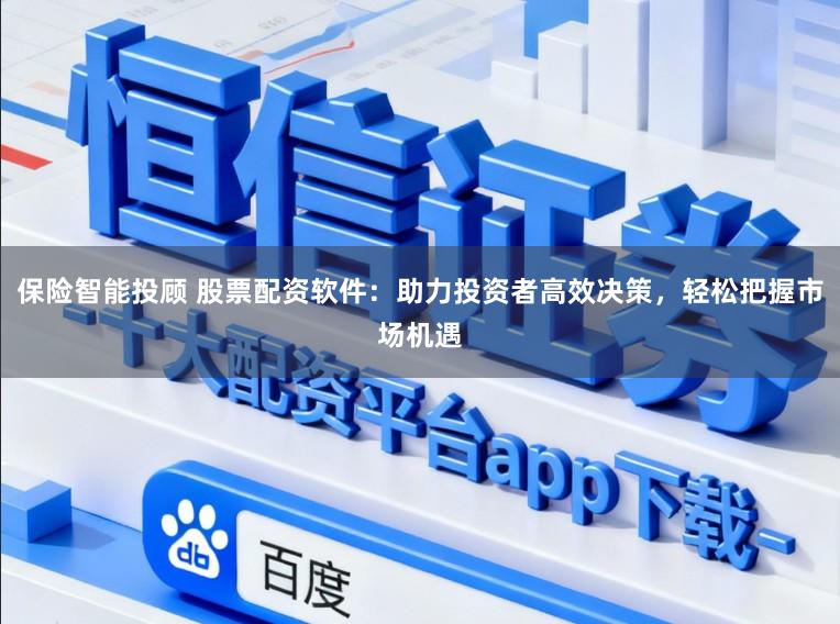 保险智能投顾 股票配资软件:助力投资者高效决策,轻松把握市场机遇