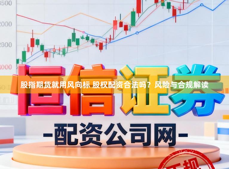 股指期货就用风向标 股权配资合法吗?风险与合规解读