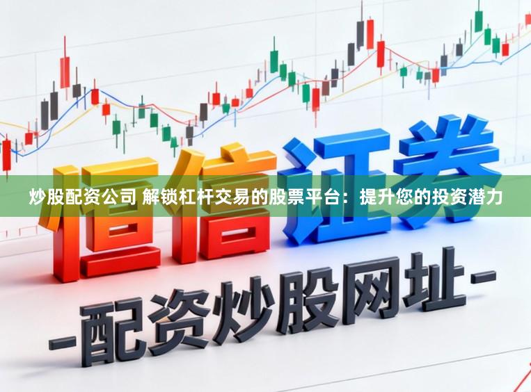 炒股配资公司 解锁杠杆交易的股票平台：提升您的投资潜力