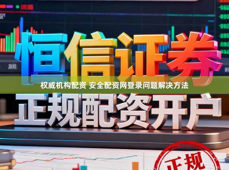 权威机构配资 安全配资网登录问题解决方法