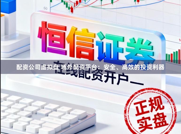 配资公司虚拟盘 场外配资平台：安全、高效的投资利器