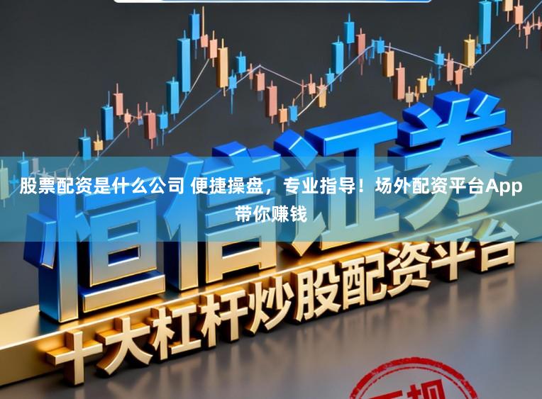 股票配资是什么公司 便捷操盘，专业指导！场外配资平台App带你赚钱
