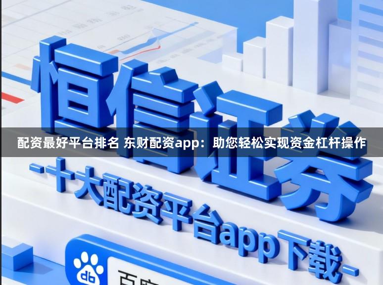配资最好平台排名 东财配资app：助您轻松实现资金杠杆操作