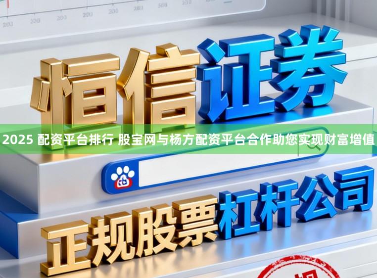 2025 配资平台排行 股宝网与杨方配资平台合作助您实现财富增值