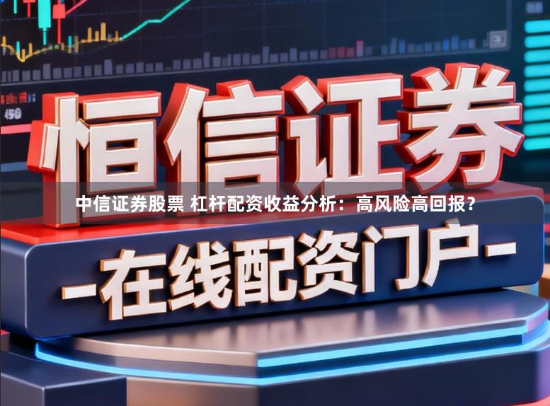 中信证券股票 杠杆配资收益分析：高风险高回报？