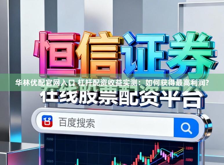 华林优配官网入口 杠杆配资收益实测:如何获得最高利润?
