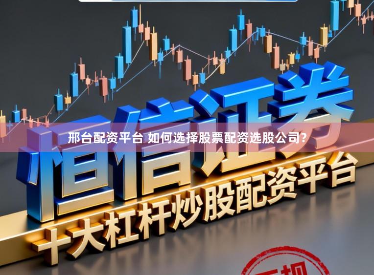 邢台配资平台 如何选择股票配资选股公司？
