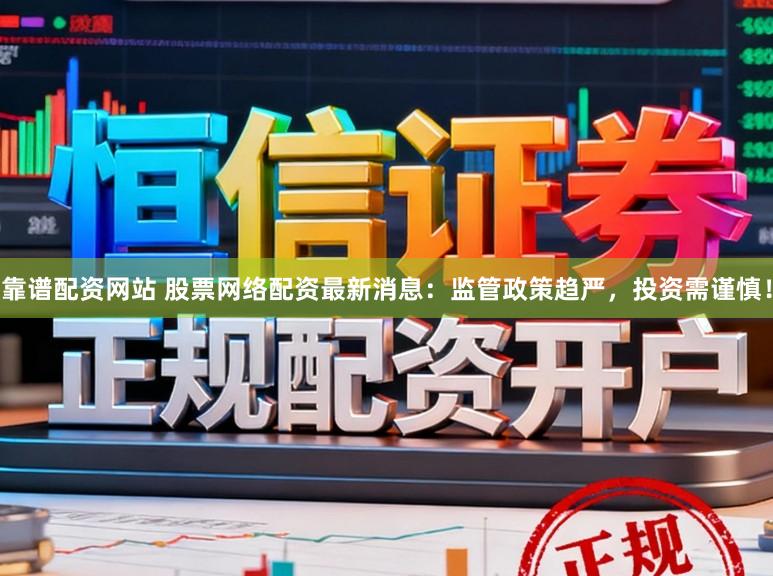 靠谱配资网站 股票网络配资最新消息：监管政策趋严，投资需谨慎！