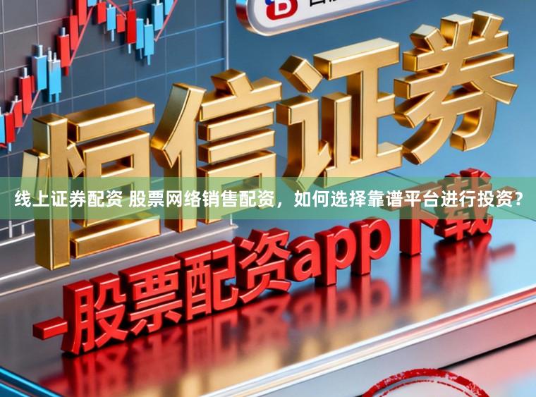 线上证券配资 股票网络销售配资，如何选择靠谱平台进行投资？