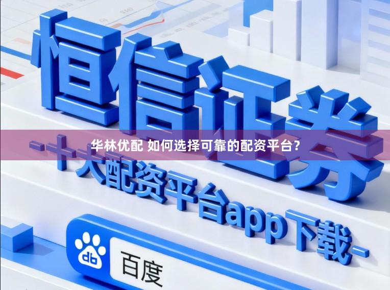 华林优配 如何选择可靠的配资平台？