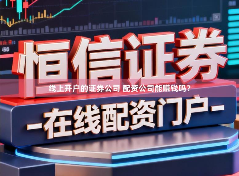 线上开户的证券公司 配资公司能赚钱吗？
