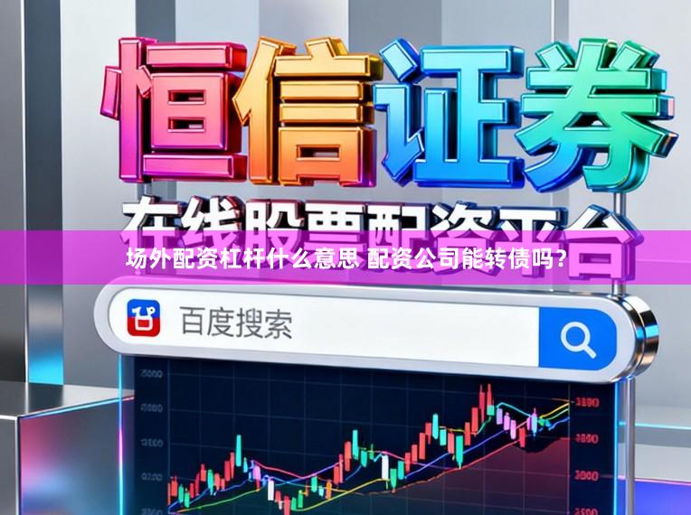 场外配资杠杆什么意思 配资公司能转债吗？