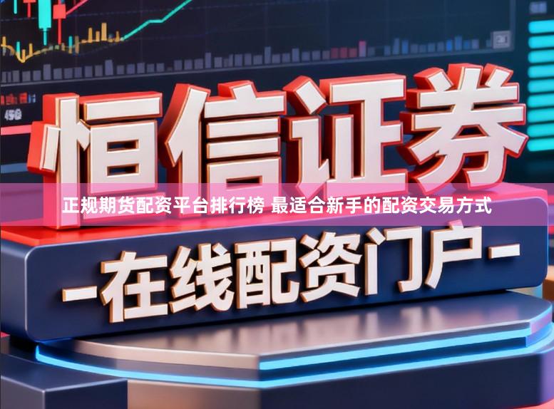 正规期货配资平台排行榜 最适合新手的配资交易方式