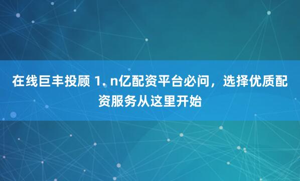 在线巨丰投顾 1. n亿配资平台必问，选择优质配资服务从这里开始