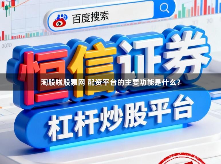 淘股啦股票网 配资平台的主要功能是什么？