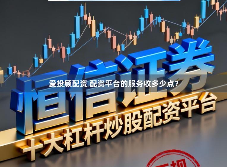 爱投顾配资 配资平台的服务收多少点？