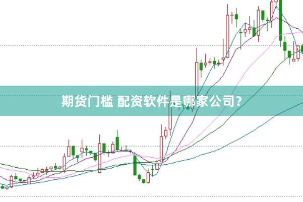 期货门槛 配资软件是哪家公司？