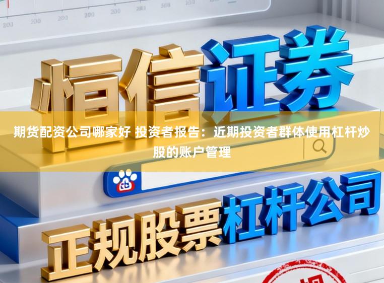 期货配资公司哪家好 投资者报告：近期投资者群体使用杠杆炒股的账户管理