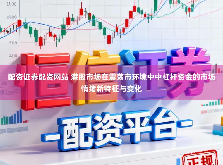 配资证券配资网站 港股市场在震荡市环境中中杠杆资金的市场情绪新特征与变化