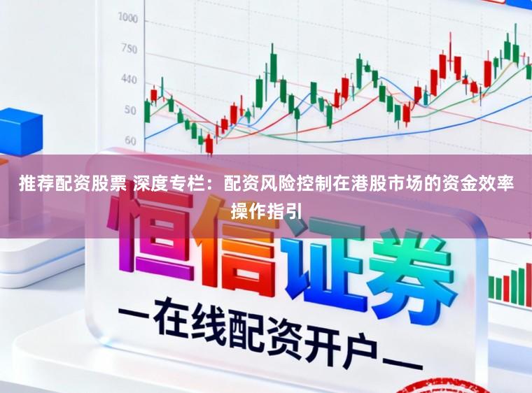 推荐配资股票 深度专栏：配资风险控制在港股市场的资金效率操作指引