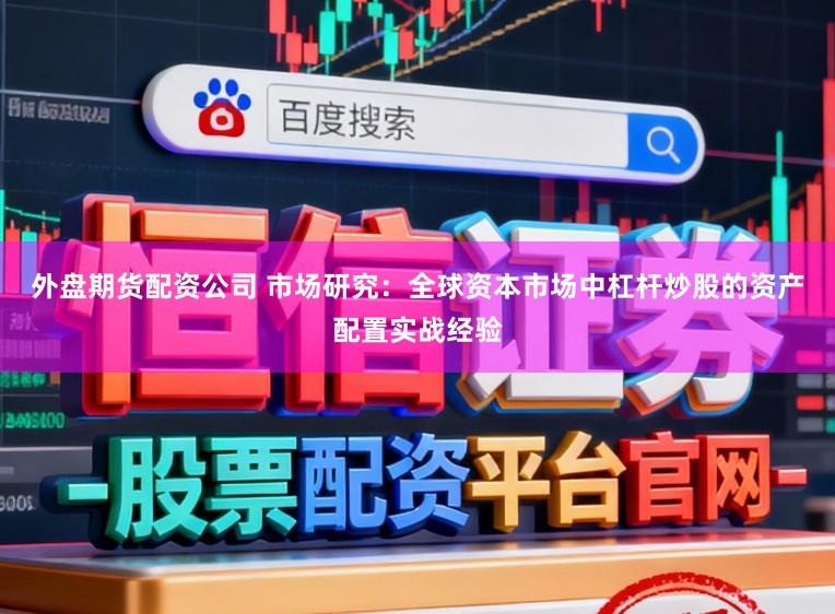 外盘期货配资公司 市场研究：全球资本市场中杠杆炒股的资产配置实战经验