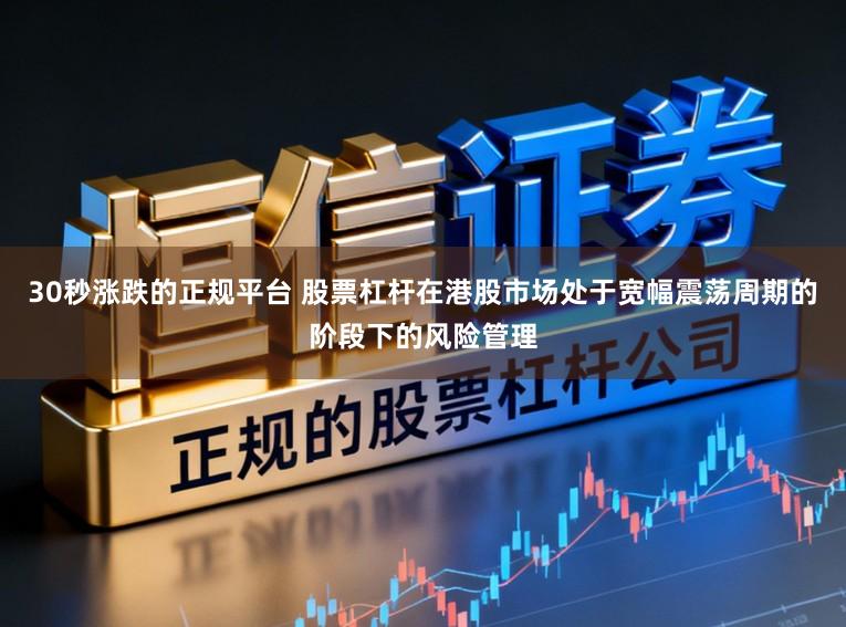 30秒涨跌的正规平台 股票杠杆在港股市场处于宽幅震荡周期的阶段下的风险管理