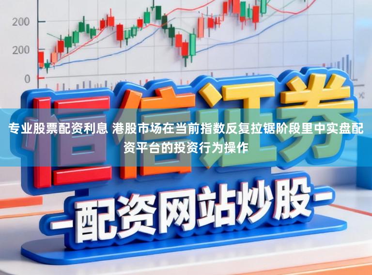 专业股票配资利息 港股市场在当前指数反复拉锯阶段里中实盘配资平台的投资行为操作