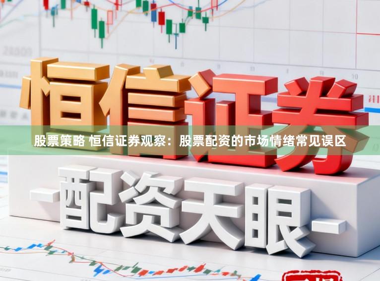 股票策略 恒信证券观察：股票配资的市场情绪常见误区