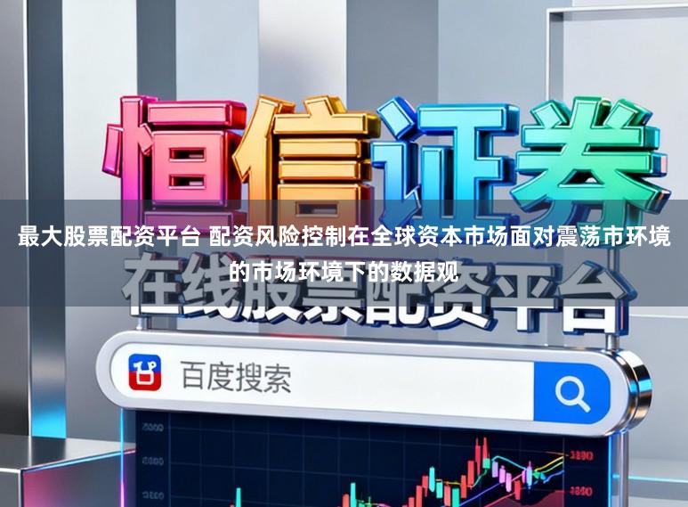 最大股票配资平台 配资风险控制在全球资本市场面对震荡市环境的市场环境下的数据观