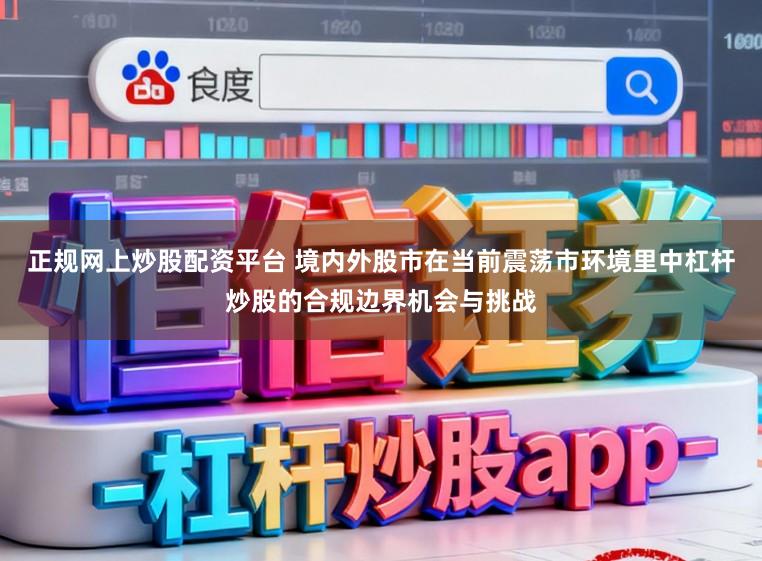正规网上炒股配资平台 境内外股市在当前震荡市环境里中杠杆炒股的合规边界机会与挑战