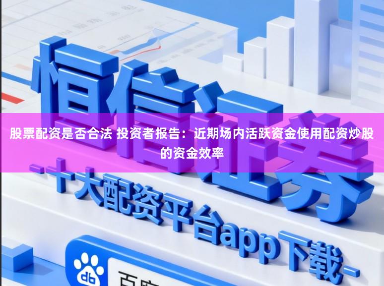股票配资是否合法 投资者报告:近期场内活跃资金使用配资炒股的资金效率