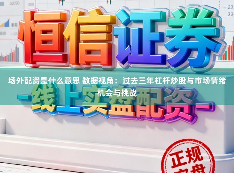 场外配资是什么意思 数据视角：过去三年杠杆炒股与市场情绪机会与挑战