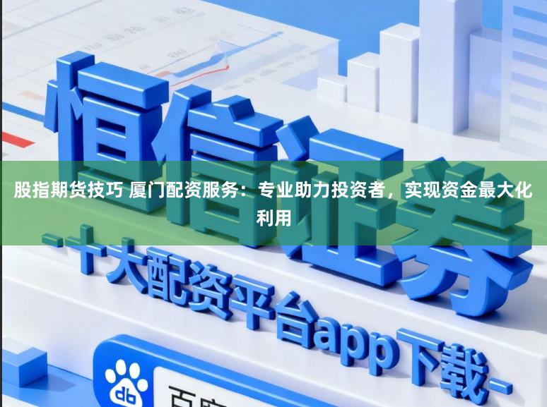 股指期货技巧 厦门配资服务：专业助力投资者，实现资金最大化利用