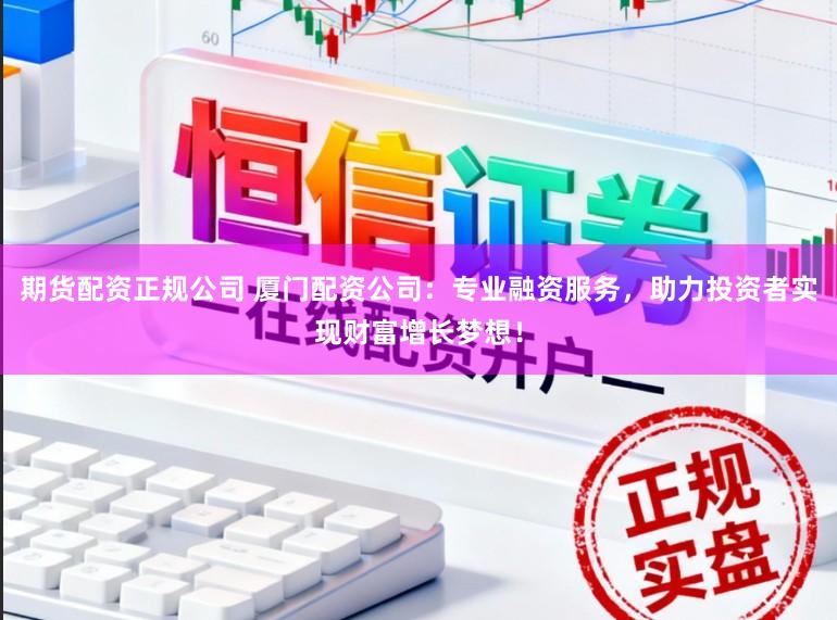 期货配资正规公司 厦门配资公司:专业融资服务,助力投资者实现财富增长梦想!