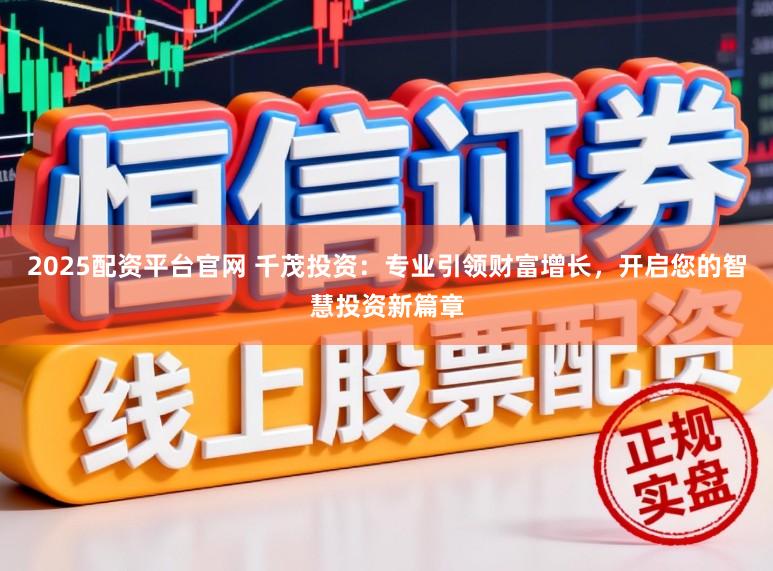 2025配资平台官网 千茂投资：专业引领财富增长，开启您的智慧投资新篇章
