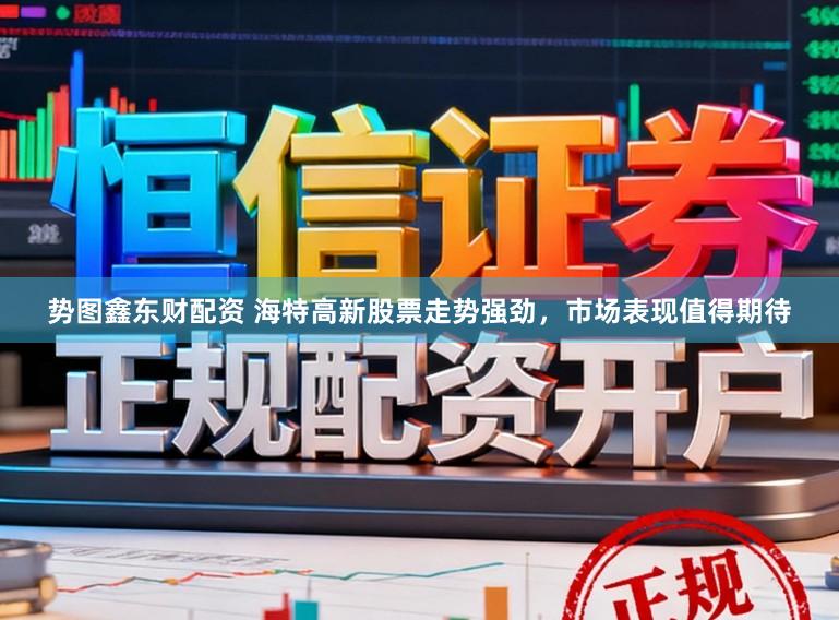 势图鑫东财配资 海特高新股票走势强劲,市场表现值得期待