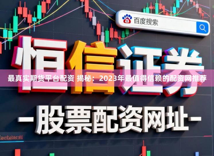 最真实期货平台配资 揭秘:2023年最值得信赖的配资网推荐