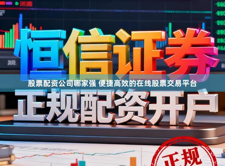 股票配资公司哪家强 便捷高效的在线股票交易平台