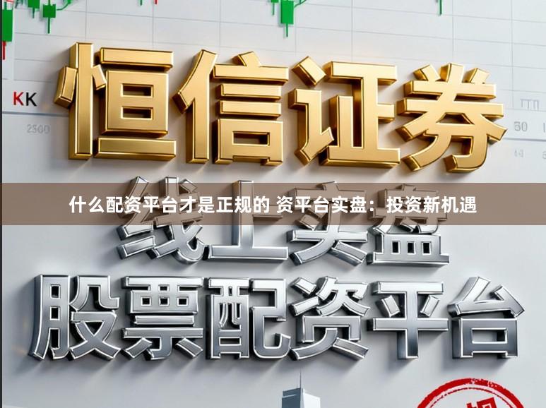 什么配资平台才是正规的 资平台实盘：投资新机遇