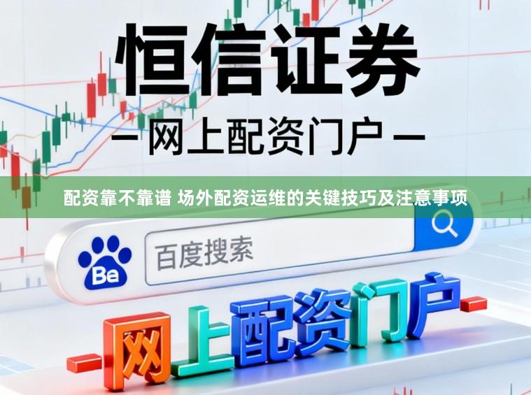 配资靠不靠谱 场外配资运维的关键技巧及注意事项
